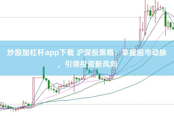 炒股加杠杆app下载 沪深投策略：掌握股市动脉，引领投资新风向