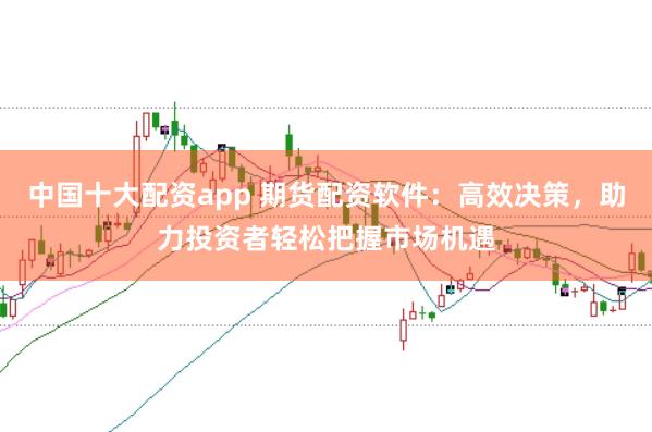 中国十大配资app 期货配资软件：高效决策，助力投资者轻松把握市场机遇