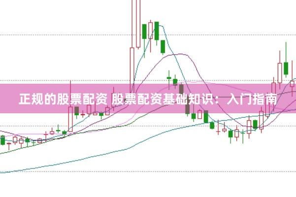 正规的股票配资 股票配资基础知识：入门指南