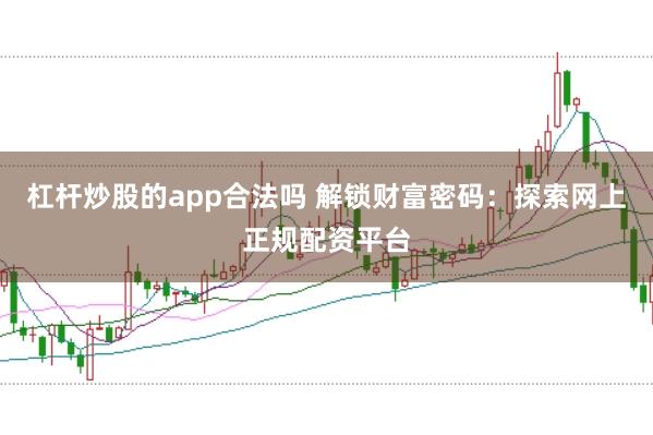 杠杆炒股的app合法吗 解锁财富密码：探索网上正规配资平台