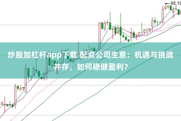 炒股加杠杆app下载 配资公司生意：机遇与挑战并存，如何稳健盈利？