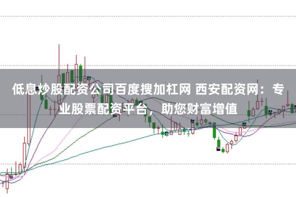 低息炒股配资公司百度搜加杠网 西安配资网:专业股票配资平台,助您财富增值