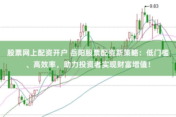 股票网上配资开户 岳阳股票配资新策略：低门槛、高效率，助力投资者实现财富增值！