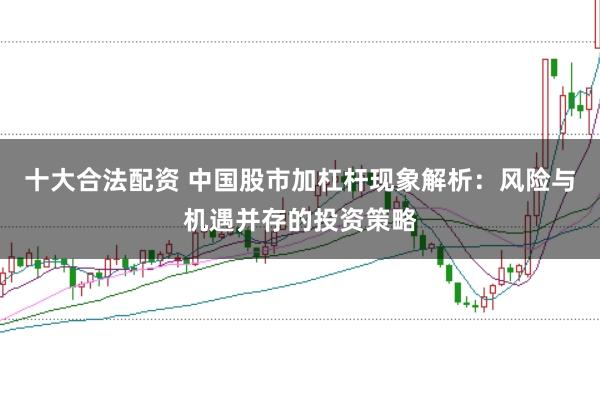 十大合法配资 中国股市加杠杆现象解析：风险与机遇并存的投资策略