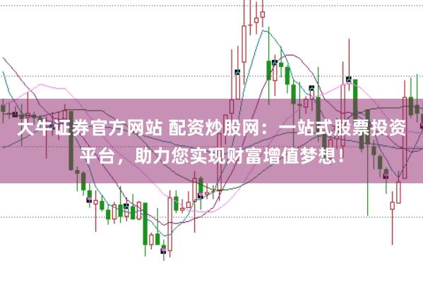 大牛证券官方网站 配资炒股网:一站式股票投资平台,助力您实现财富增值梦想!