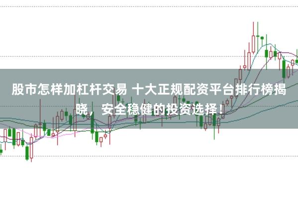 股市怎样加杠杆交易 十大正规配资平台排行榜揭晓，安全稳健的投资选择！