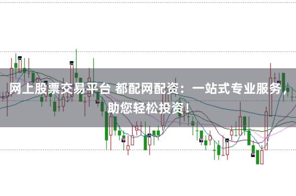 网上股票交易平台 都配网配资：一站式专业服务，助您轻松投资！