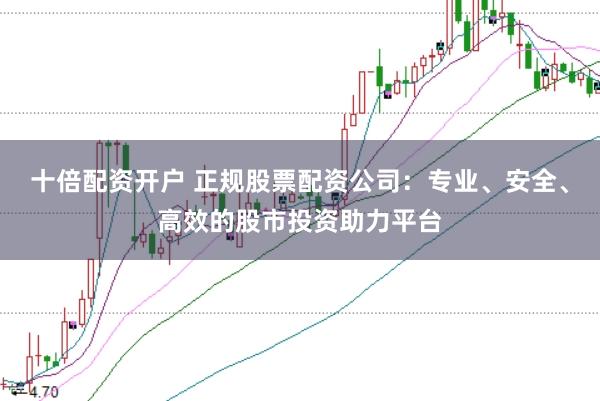 十倍配资开户 正规股票配资公司：专业、安全、高效的股市投资助力平台