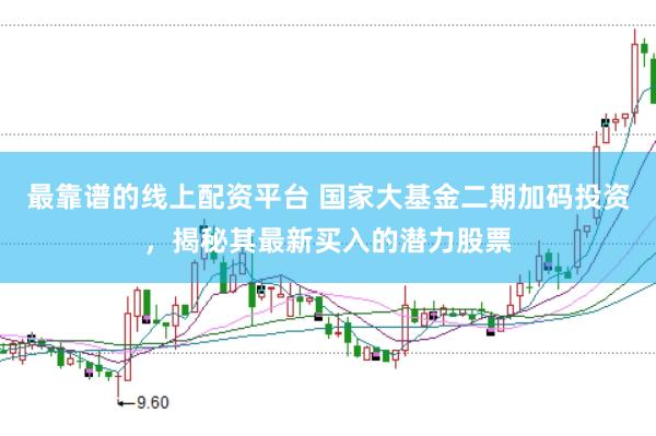 最靠谱的线上配资平台 国家大基金二期加码投资,揭秘其最新买入的潜力股票
