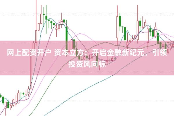 网上配资开户 资本立方：开启金融新纪元，引领投资风向标