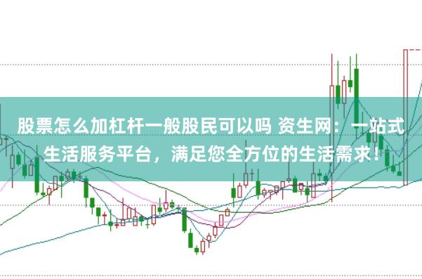 股票怎么加杠杆一般股民可以吗 资生网：一站式生活服务平台，满足您全方位的生活需求！