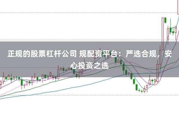 正规的股票杠杆公司 规配资平台：严选合规，安心投资之选