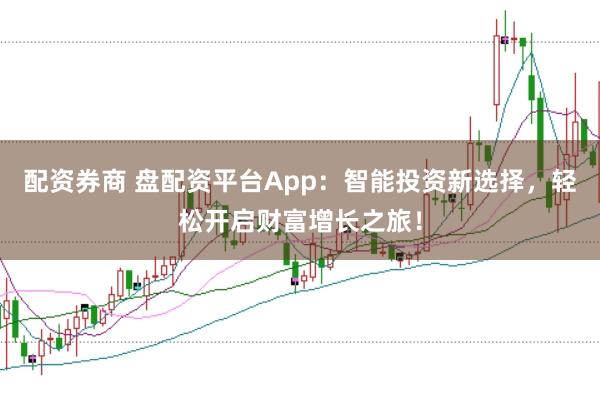 配资券商 盘配资平台App：智能投资新选择，轻松开启财富增长之旅！
