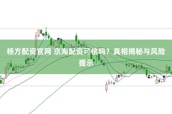 杨方配资官网 京海配资可信吗?真相揭秘与风险提示