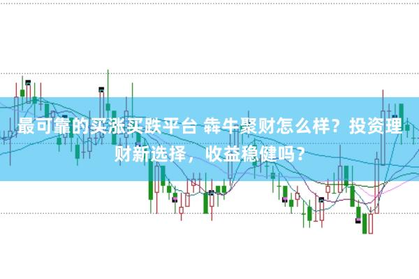 最可靠的买涨买跌平台 犇牛聚财怎么样？投资理财新选择，收益稳健吗？
