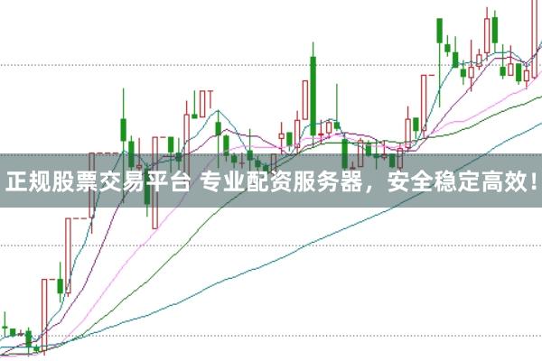 正规股票交易平台 专业配资服务器,安全稳定高效!