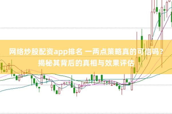 网络炒股配资app排名 一两点策略真的可信吗?揭秘其背后的真相与效果评估