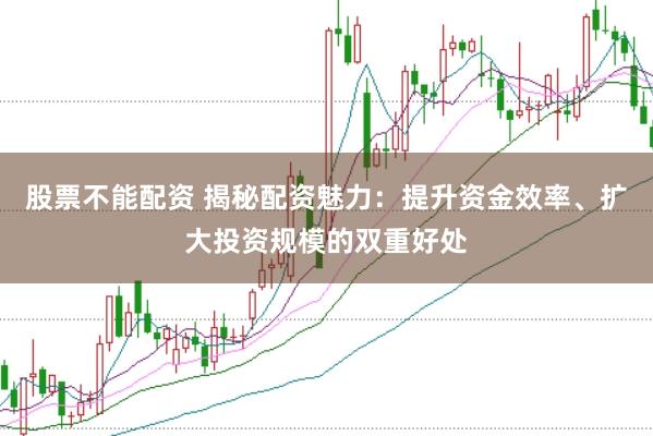 股票不能配资 揭秘配资魅力:提升资金效率、扩大投资规模的双重好处