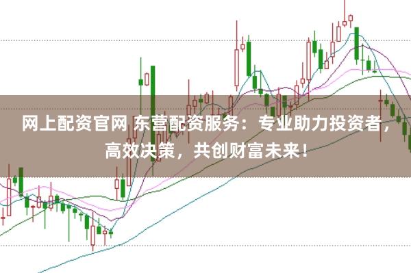 网上配资官网 东营配资服务：专业助力投资者，高效决策，共创财富未来！