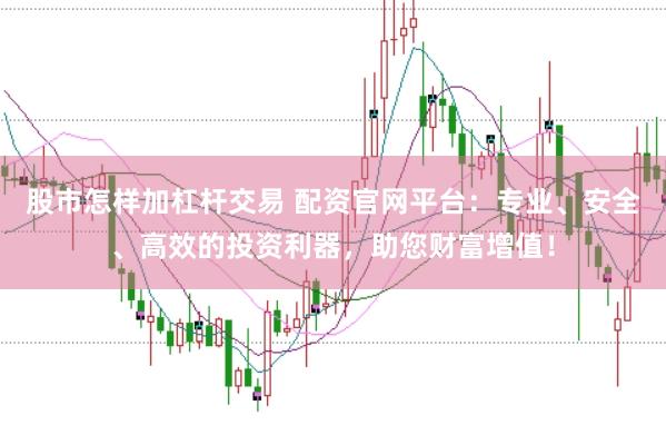 股市怎样加杠杆交易 配资官网平台：专业、安全、高效的投资利器，助您财富增值！