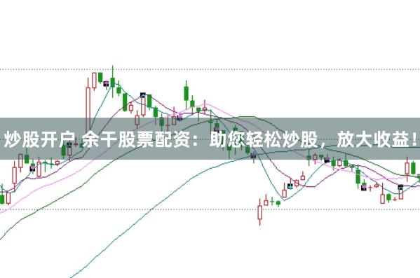 炒股开户 余干股票配资:助您轻松炒股,放大收益!