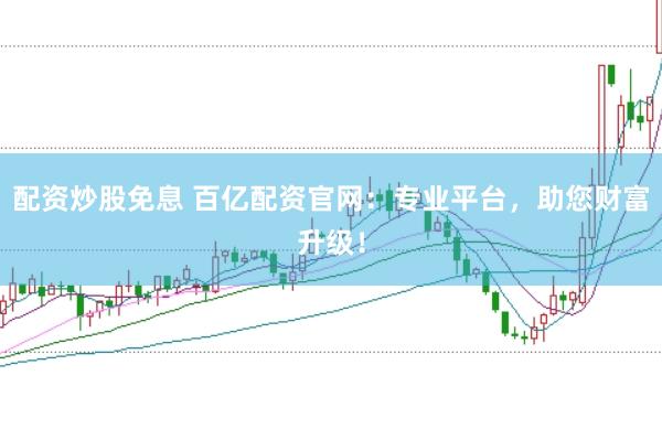 配资炒股免息 百亿配资官网：专业平台，助您财富升级！