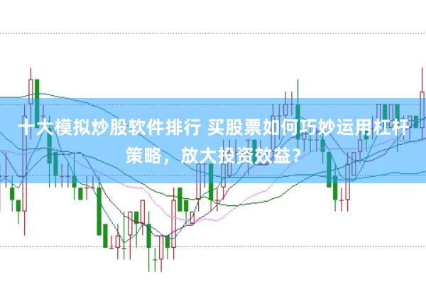十大模拟炒股软件排行 买股票如何巧妙运用杠杆策略，放大投资效益？