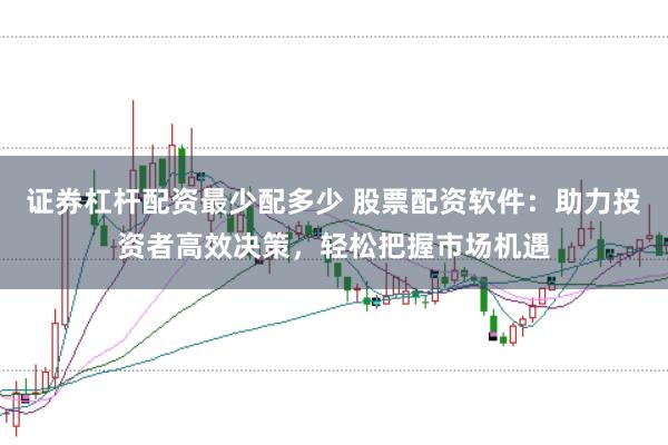 证券杠杆配资最少配多少 股票配资软件：助力投资者高效决策，轻松把握市场机遇