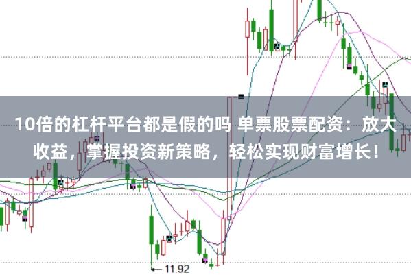 10倍的杠杆平台都是假的吗 单票股票配资:放大收益,掌握投资新策略,轻松实现财富增长!