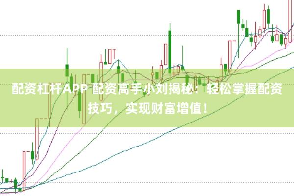 配资杠杆APP 配资高手小刘揭秘：轻松掌握配资技巧，实现财富增值！