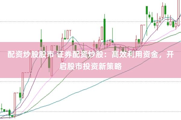 配资炒股股市 证券配资炒股：高效利用资金，开启股市投资新策略
