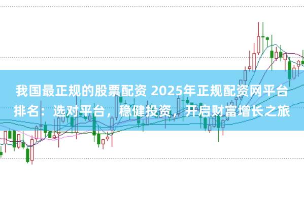 我国最正规的股票配资 2025年正规配资网平台排名：选对平台，稳健投资，开启财富增长之旅