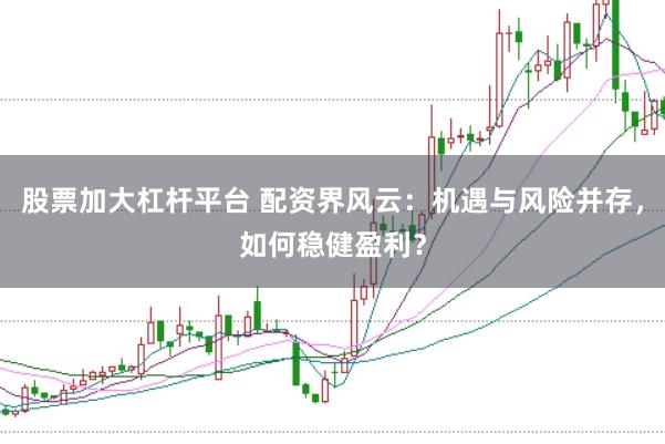股票加大杠杆平台 配资界风云:机遇与风险并存,如何稳健盈利?