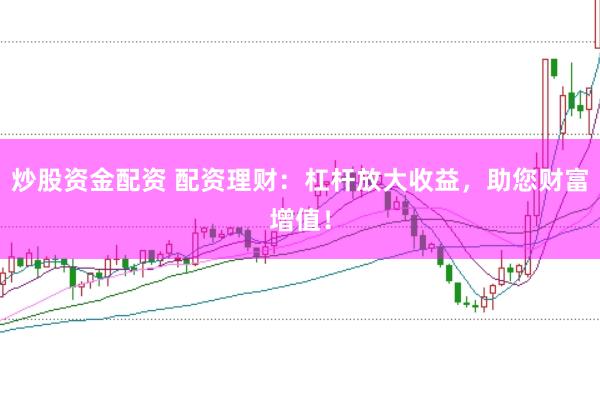 炒股资金配资 配资理财：杠杆放大收益，助您财富增值！