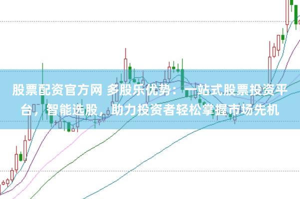 股票配资官方网 多股乐优势：一站式股票投资平台，智能选股，助力投资者轻松掌握市场先机