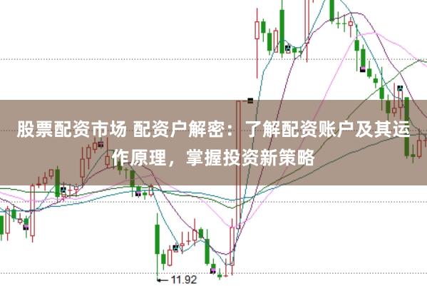股票配资市场 配资户解密:了解配资账户及其运作原理,掌握投资新策略