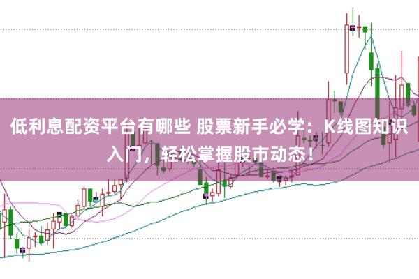 低利息配资平台有哪些 股票新手必学:K线图知识入门,轻松掌握股市动态!