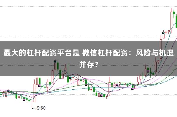 最大的杠杆配资平台是 微信杠杆配资:风险与机遇并存?