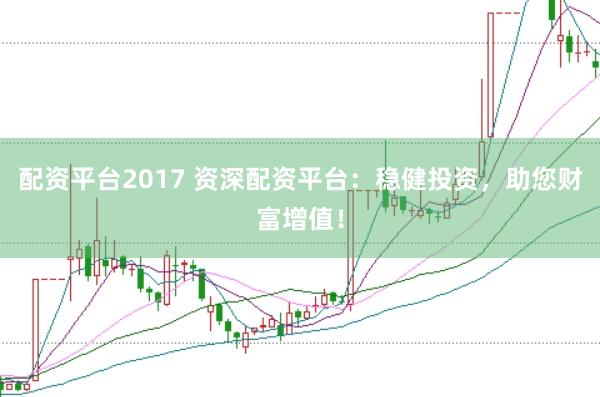 配资平台2017 资深配资平台：稳健投资，助您财富增值！