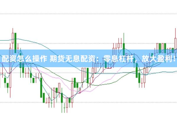 配资怎么操作 期货无息配资：零息杠杆，放大盈利！