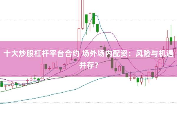 十大炒股杠杆平台合约 场外场内配资：风险与机遇并存？