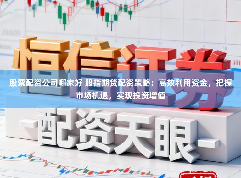 股票配资公司哪家好 股指期货配资策略:高效利用资金,把握市场机遇,实现投资增值