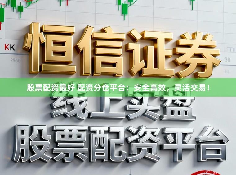 股票配资最好 配资分仓平台：安全高效，灵活交易！