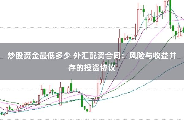炒股资金最低多少 外汇配资合同：风险与收益并存的投资协议
