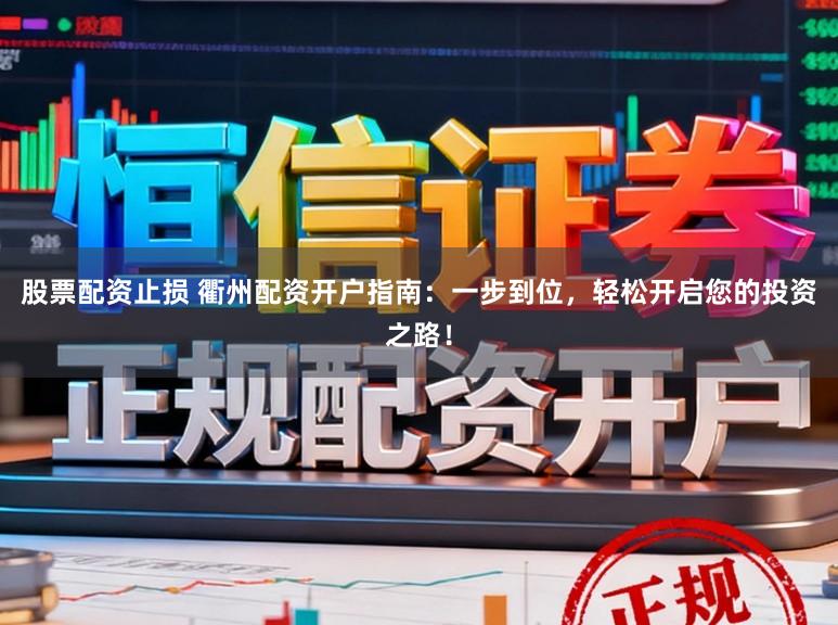 股票配资止损 衢州配资开户指南：一步到位，轻松开启您的投资之路！