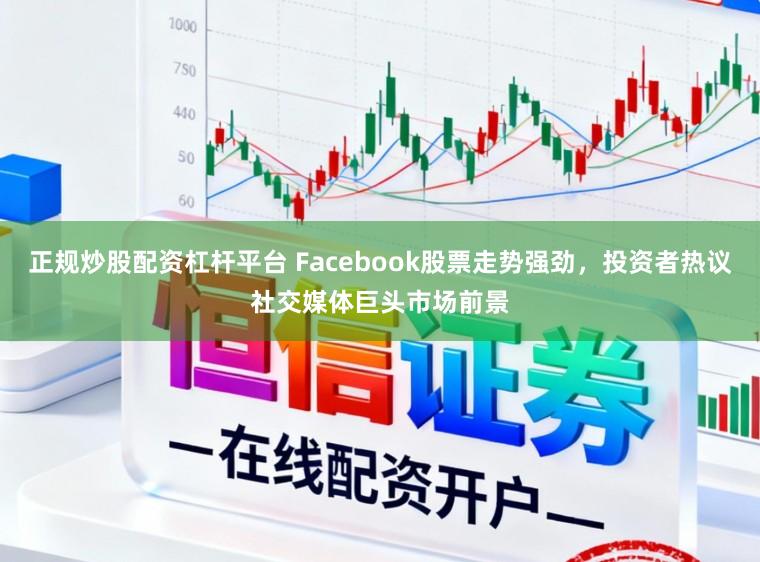 正规炒股配资杠杆平台 Facebook股票走势强劲，投资者热议社交媒体巨头市场前景