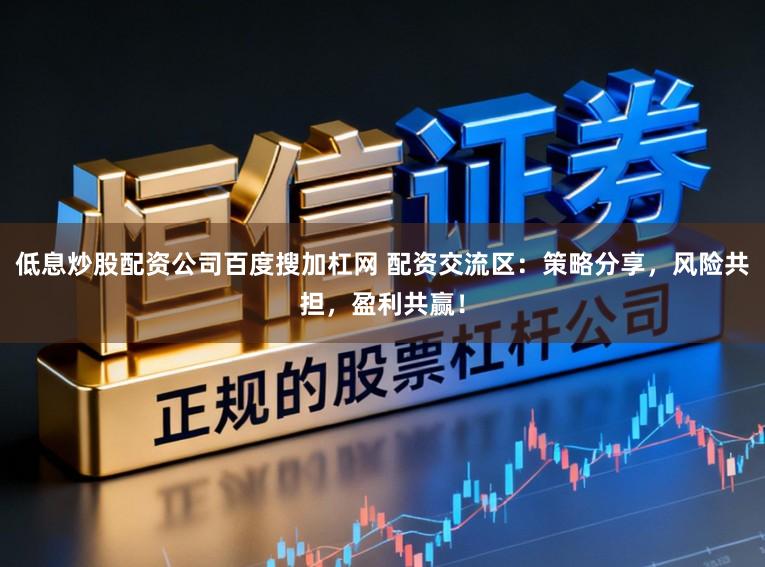 低息炒股配资公司百度搜加杠网 配资交流区：策略分享，风险共担，盈利共赢！