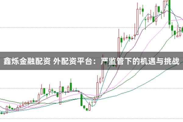鑫烁金融配资 外配资平台：严监管下的机遇与挑战
