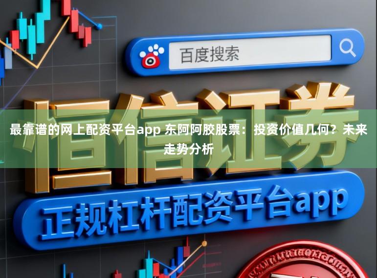 最靠谱的网上配资平台app 东阿阿胶股票：投资价值几何？未来走势分析