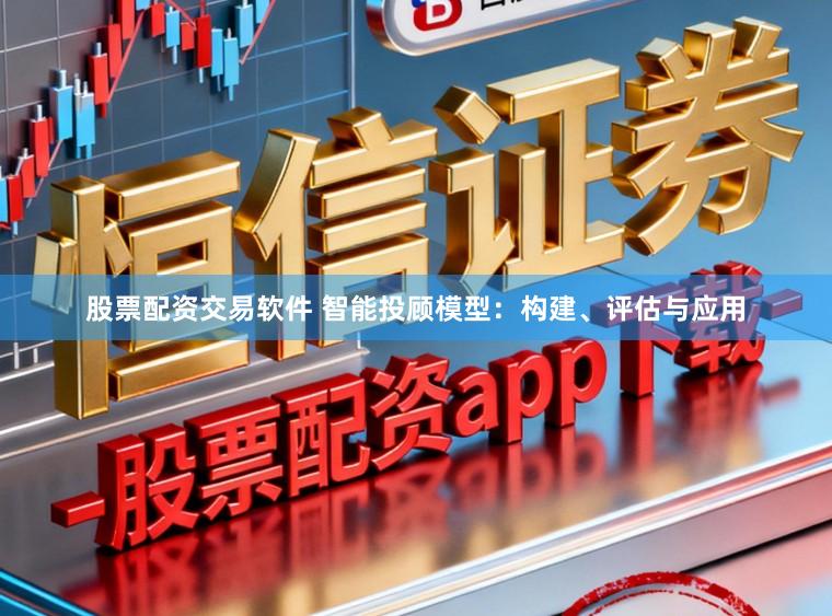 股票配资交易软件 智能投顾模型：构建、评估与应用